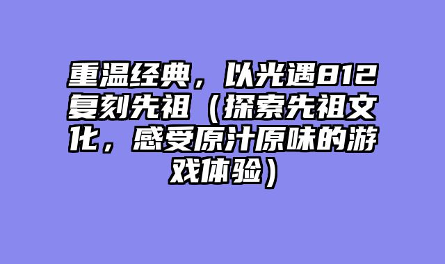 重温经典，以光遇812复刻先祖（探索先祖文化，感受原汁原味的游戏体验）