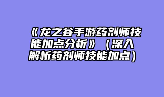 《龙之谷手游药剂师技能加点分析》（深入解析药剂师技能加点）