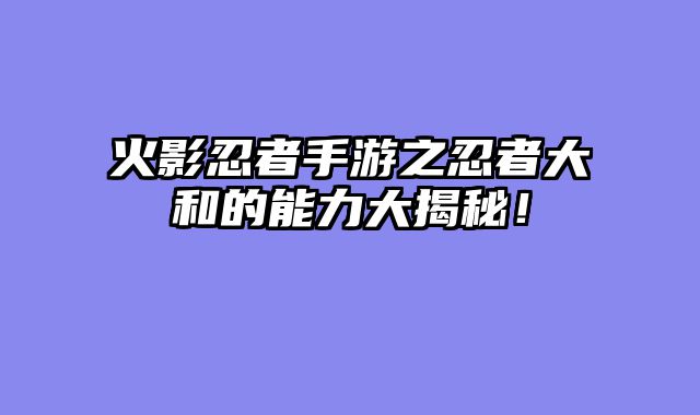 火影忍者手游之忍者大和的能力大揭秘！
