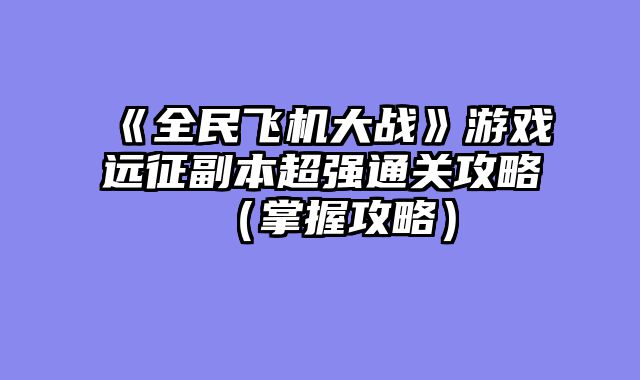 《全民飞机大战》游戏远征副本超强通关攻略（掌握攻略）