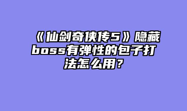 《仙剑奇侠传5》隐藏boss有弹性的包子打法怎么用？