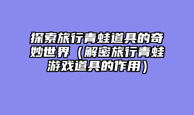探索旅行青蛙道具的奇妙世界（解密旅行青蛙游戏道具的作用）