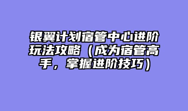 银翼计划宿管中心进阶玩法攻略（成为宿管高手，掌握进阶技巧）