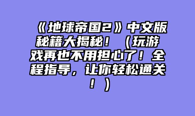 《地球帝国2》中文版秘籍大揭秘！（玩游戏再也不用担心了！全程指导，让你轻松通关！）
