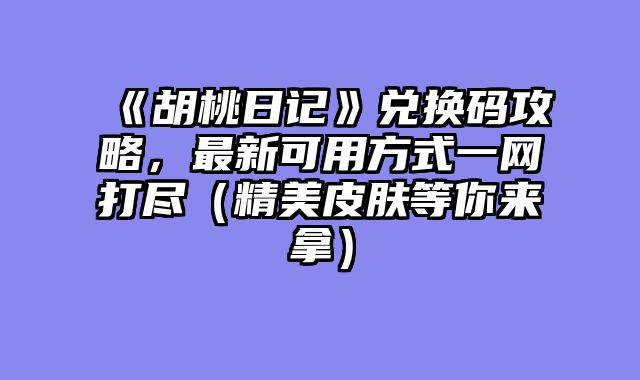 《胡桃日记》兑换码攻略，最新可用方式一网打尽（精美皮肤等你来拿）