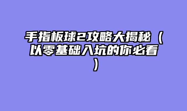 手指板球2攻略大揭秘（以零基础入坑的你必看）