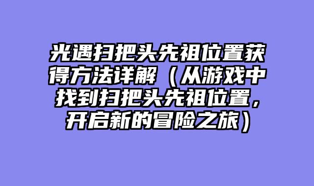 光遇扫把头先祖位置获得方法详解（从游戏中找到扫把头先祖位置，开启新的冒险之旅）