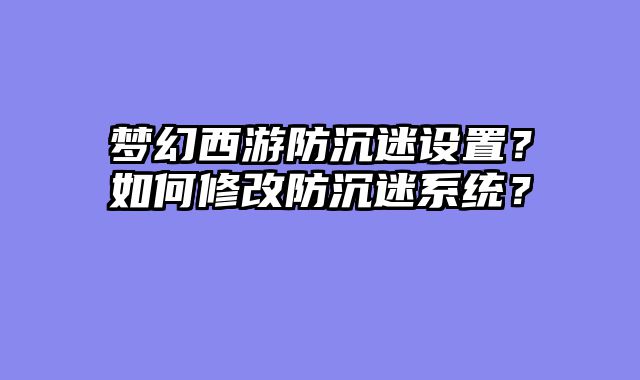 梦幻西游防沉迷设置？如何修改防沉迷系统？