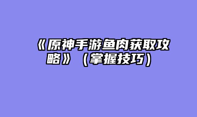 《原神手游鱼肉获取攻略》（掌握技巧）