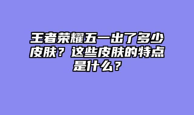 王者荣耀五一出了多少皮肤？这些皮肤的特点是什么？
