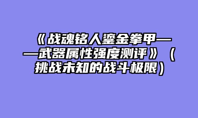 《战魂铭人鎏金拳甲——武器属性强度测评》（挑战未知的战斗极限）