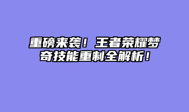 重磅来袭！王者荣耀梦奇技能重制全解析！