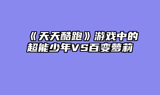 《天天酷跑》游戏中的超能少年VS百变萝莉