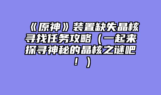 《原神》装置缺失晶核寻找任务攻略（一起来探寻神秘的晶核之谜吧！）