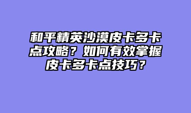 和平精英沙漠皮卡多卡点攻略？如何有效掌握皮卡多卡点技巧？