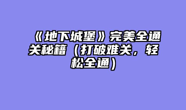 《地下城堡》完美全通关秘籍（打破难关，轻松全通）