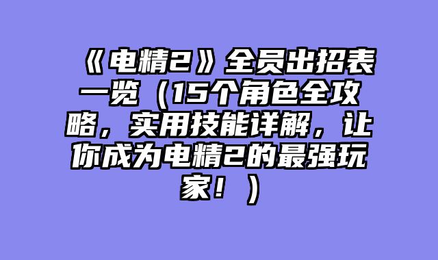 《电精2》全员出招表一览（15个角色全攻略，实用技能详解，让你成为电精2的最强玩家！）