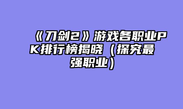 《刀剑2》游戏各职业PK排行榜揭晓（探究最强职业）