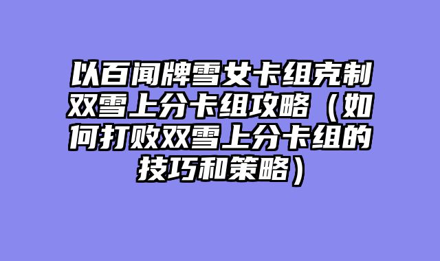 以百闻牌雪女卡组克制双雪上分卡组攻略（如何打败双雪上分卡组的技巧和策略）