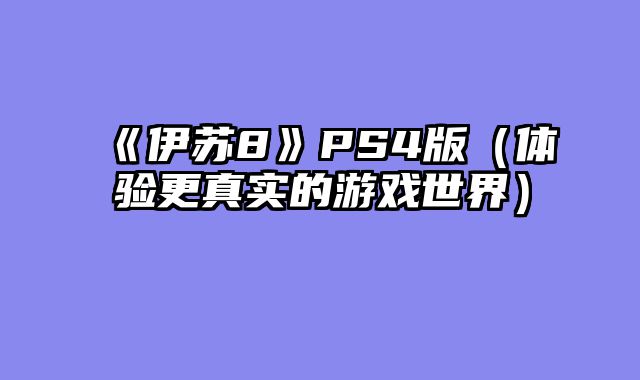 《伊苏8》PS4版（体验更真实的游戏世界）