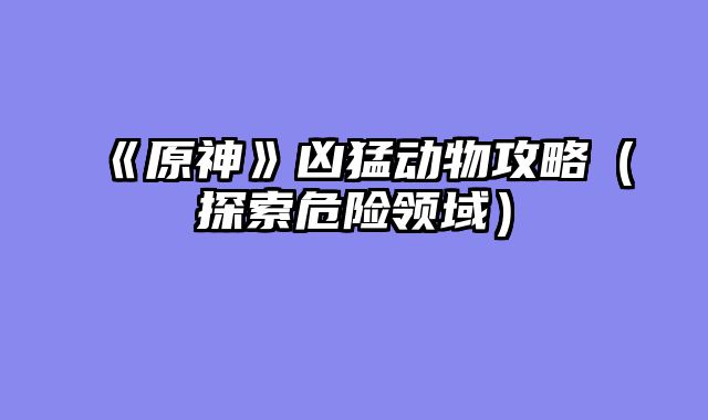 《原神》凶猛动物攻略（探索危险领域）