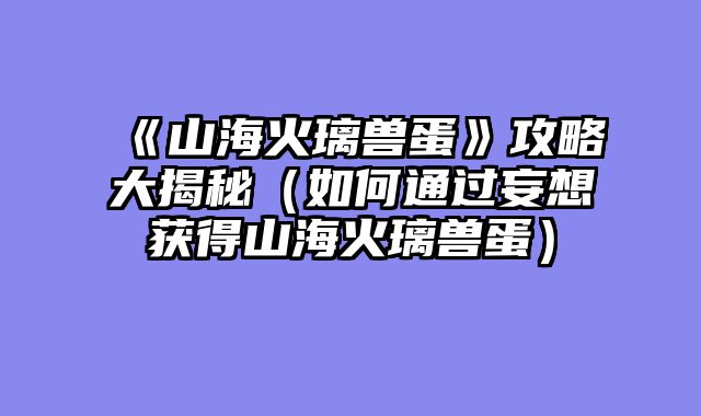 《山海火璃兽蛋》攻略大揭秘（如何通过妄想获得山海火璃兽蛋）