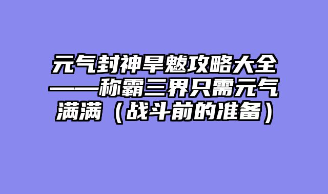 元气封神旱魃攻略大全——称霸三界只需元气满满（战斗前的准备）