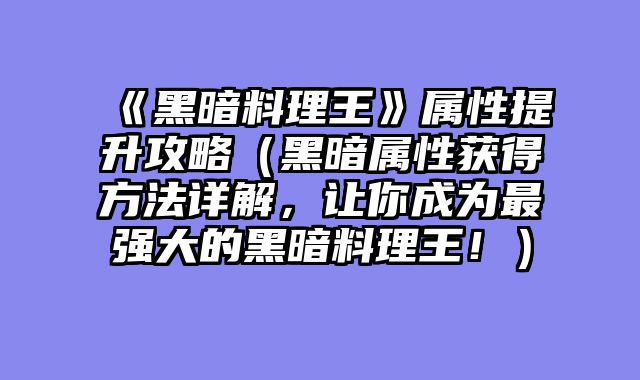 《黑暗料理王》属性提升攻略（黑暗属性获得方法详解，让你成为最强大的黑暗料理王！）