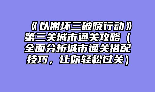 《以崩坏三破晓行动》第三关城市通关攻略（全面分析城市通关搭配技巧，让你轻松过关）