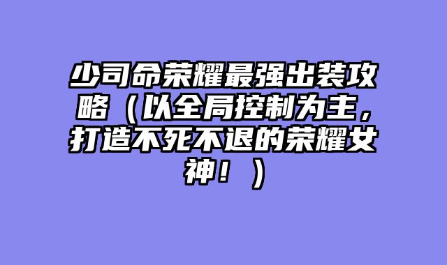 少司命荣耀最强出装攻略（以全局控制为主，打造不死不退的荣耀女神！）