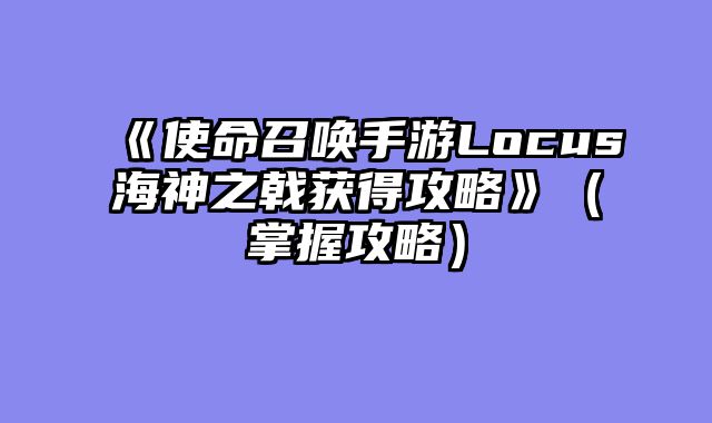 《使命召唤手游Locus海神之戟获得攻略》（掌握攻略）