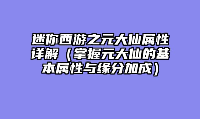 迷你西游之元大仙属性详解（掌握元大仙的基本属性与缘分加成）
