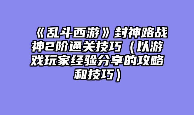 《乱斗西游》封神路战神2阶通关技巧（以游戏玩家经验分享的攻略和技巧）