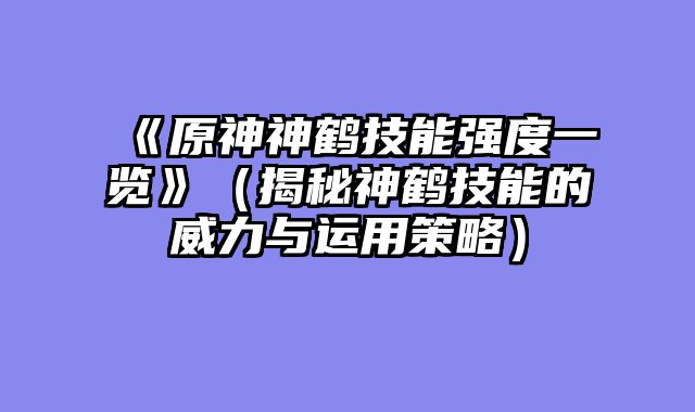 《原神神鹤技能强度一览》(揭秘神鹤技能的威力与运用策略)