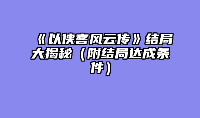 《以侠客风云传》结局大揭秘（附结局达成条件）
