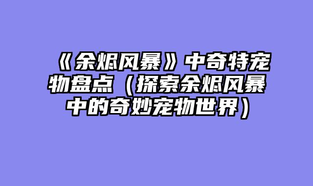 《余烬风暴》中奇特宠物盘点（探索余烬风暴中的奇妙宠物世界）