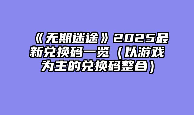 《无期迷途》2025最新兑换码一览（以游戏为主的兑换码整合）