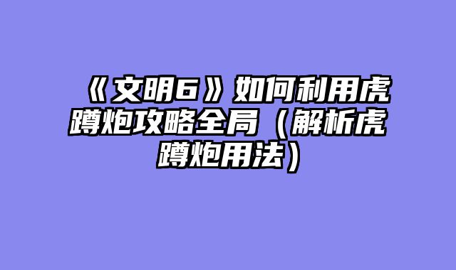 《文明6》如何利用虎蹲炮攻略全局（解析虎蹲炮用法）