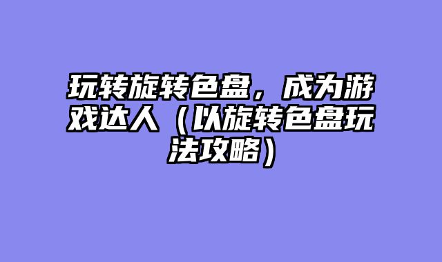 玩转旋转色盘，成为游戏达人（以旋转色盘玩法攻略）