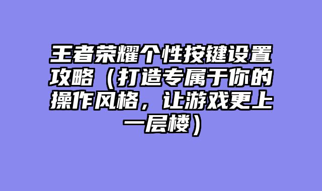 王者荣耀个性按键设置攻略(打造专属于你的操作风格,让游戏更上一层楼)