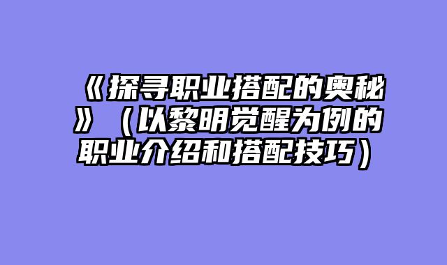 《探寻职业搭配的奥秘》（以黎明觉醒为例的职业介绍和搭配技巧）