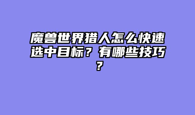 魔兽世界猎人怎么快速选中目标？有哪些技巧？