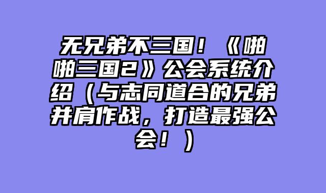 无兄弟不三国！《啪啪三国2》公会系统介绍（与志同道合的兄弟并肩作战，打造最强公会！）