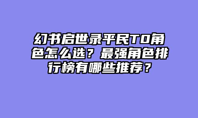 幻书启世录平民T0角色怎么选？最强角色排行榜有哪些推荐？