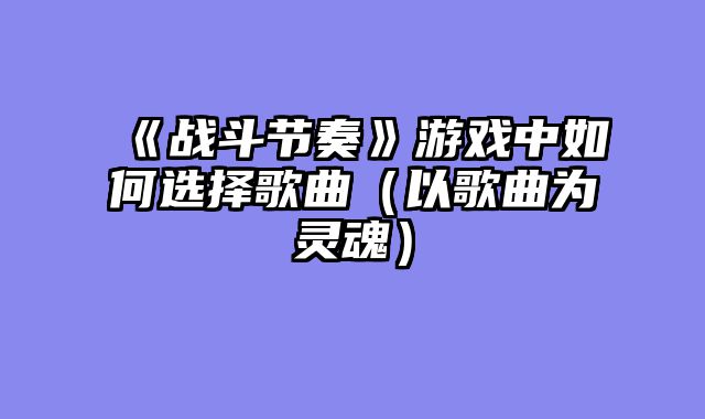 《战斗节奏》游戏中如何选择歌曲（以歌曲为灵魂）