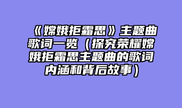 《嫦娥拒霜思》主题曲歌词一览（探究荣耀嫦娥拒霜思主题曲的歌词内涵和背后故事）