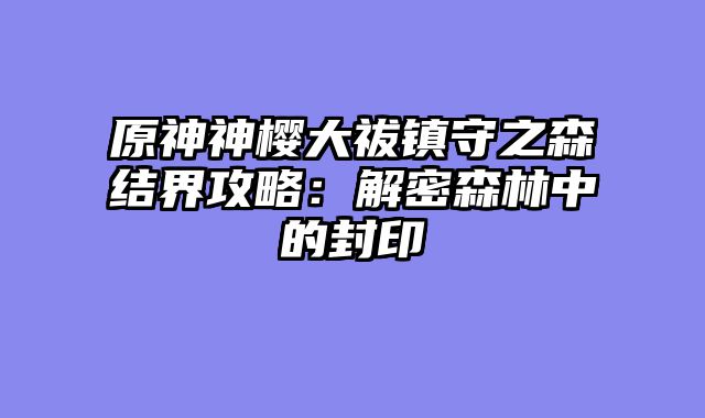 原神神樱大祓镇守之森结界攻略：解密森林中的封印