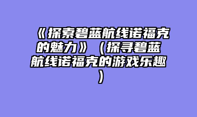 《探索碧蓝航线诺福克的魅力》（探寻碧蓝航线诺福克的游戏乐趣）