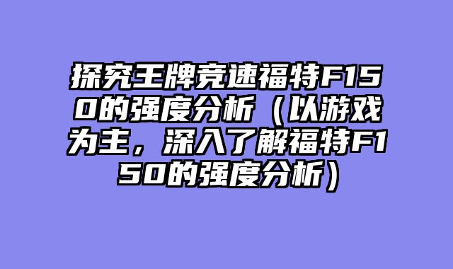 探究王牌竞速福特F150的强度分析（以游戏为主，深入了解福特F150的强度分析）