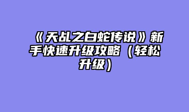 《天乩之白蛇传说》新手快速升级攻略（轻松升级）